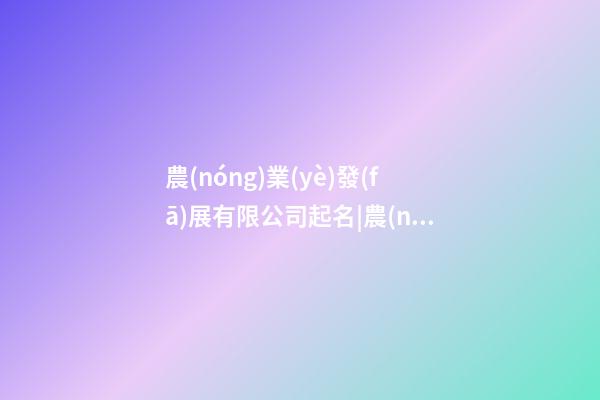 農(nóng)業(yè)發(fā)展有限公司起名|農(nóng)業(yè)公司起名大全-第1張-公司起名-玄機派